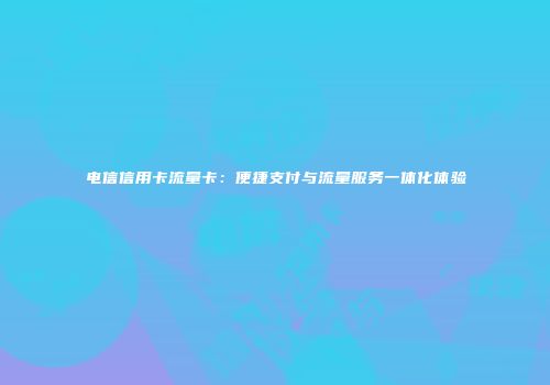 电信信用卡流量卡：便捷支付与流量服务一体化体验