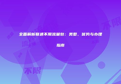 全面解析联通不限流量包：类型、优势与办理指南