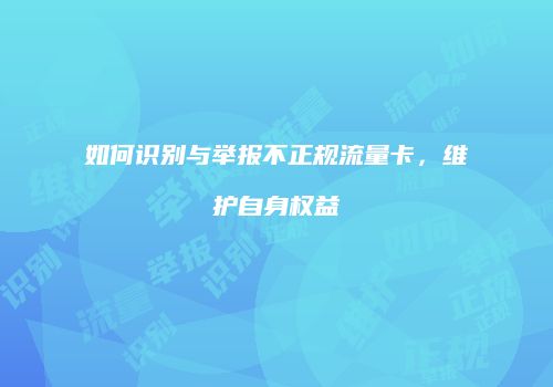 如何识别与举报不正规流量卡，维护自身权益