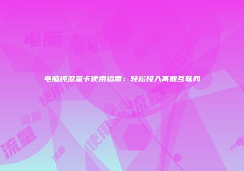 电脑纯流量卡使用指南：轻松接入高速互联网