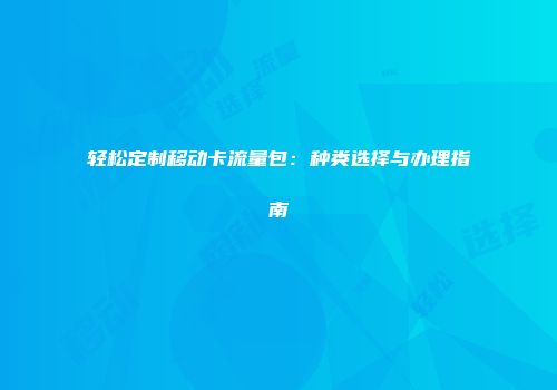 轻松定制移动卡流量包：种类选择与办理指南