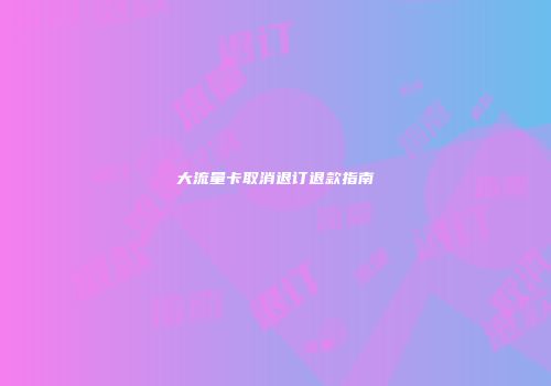 大流量卡取消退订退款指南