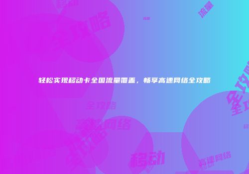 轻松实现移动卡全国流量覆盖，畅享高速网络全攻略