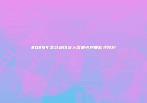 2025年高效利用线上流量卡的策略与技巧