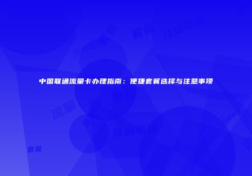 中国联通流量卡办理指南：便捷套餐选择与注意事项