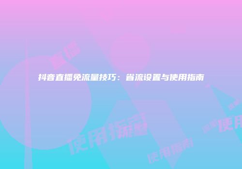 抖音直播免流量技巧：省流设置与使用指南
