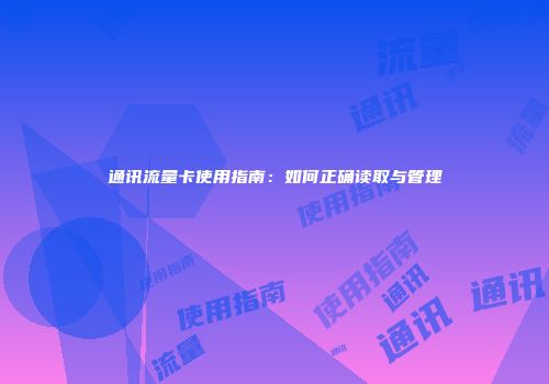 通讯流量卡使用指南：如何正确读取与管理