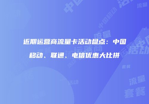 近期运营商流量卡活动盘点：中国移动、联通、电信优惠大比拼