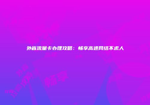 外省流量卡办理攻略：畅享高速网络不求人
