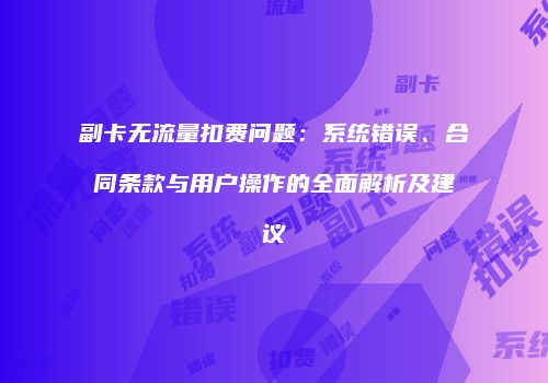 副卡无流量扣费问题：系统错误、合同条款与用户操作的全面解析及建议