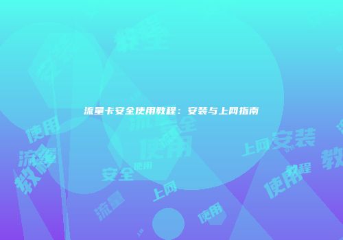 流量卡安全使用教程：安装与上网指南