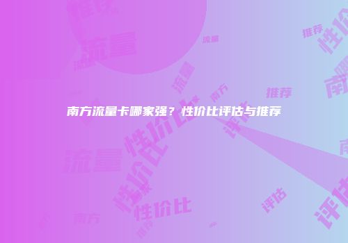 南方流量卡哪家强？性价比评估与推荐