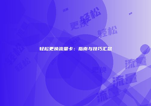 轻松更换流量卡：指南与技巧汇总