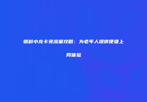 银龄小龙卡免流量攻略：为老年人提供便捷上网体验