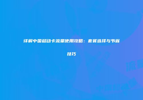详解中国移动卡流量使用攻略：套餐选择与节省技巧
