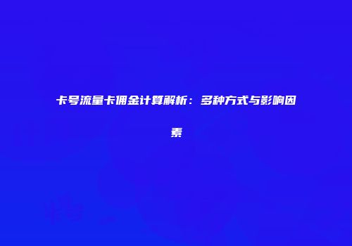 卡号流量卡佣金计算解析：多种方式与影响因素