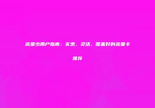 流量少用户指南：实惠、灵活、覆盖好的流量卡推荐