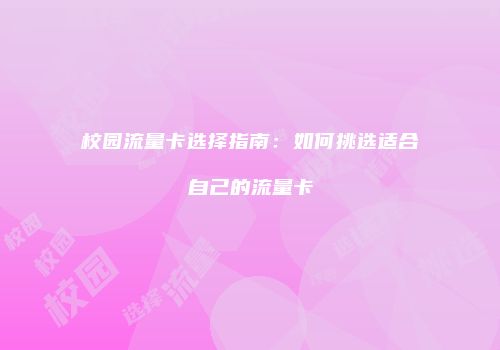 校园流量卡选择指南：如何挑选适合自己的流量卡