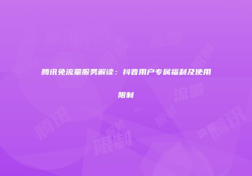 腾讯免流量服务解读：抖音用户专属福利及使用限制