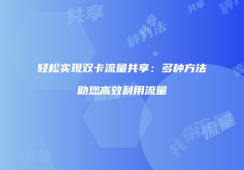 轻松实现双卡流量共享：多种方法助您高效利用流量