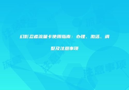 幻影忍者流量卡使用指南：办理、激活、调整及注意事项