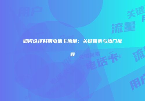如何选择好用电话卡流量：关键因素与热门推荐