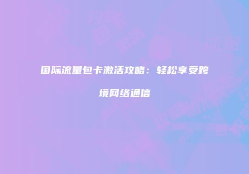 国际流量包卡激活攻略：轻松享受跨境网络通信