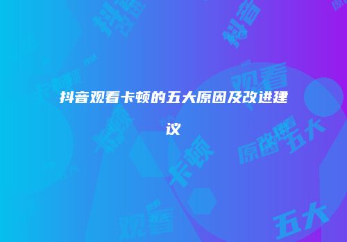 抖音观看卡顿的五大原因及改进建议
