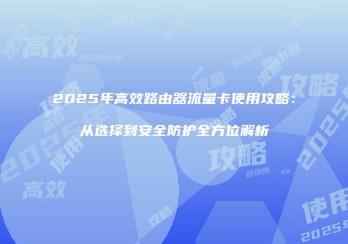 2025年高效路由器流量卡使用攻略：从选择到安全防护全方位解析