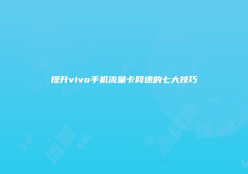 提升vivo手机流量卡网速的七大技巧