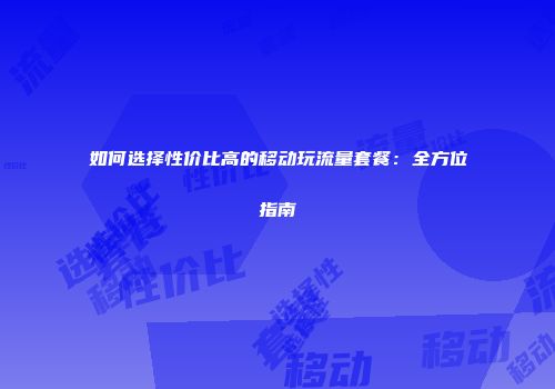 如何选择性价比高的移动玩流量套餐：全方位指南