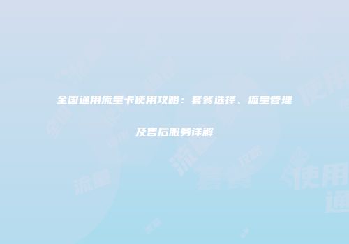 全国通用流量卡使用攻略：套餐选择、流量管理及售后服务详解