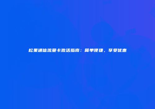 松果通信流量卡激活指南：简单便捷，享受优惠
