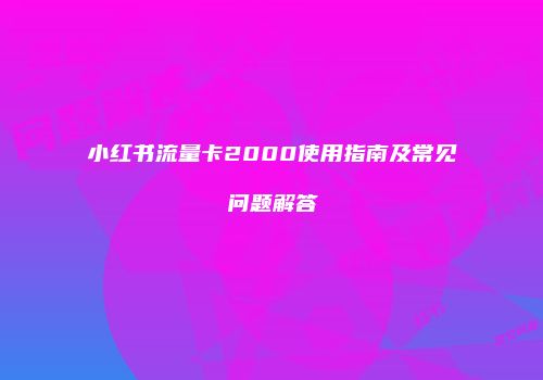 小红书流量卡2000使用指南及常见问题解答