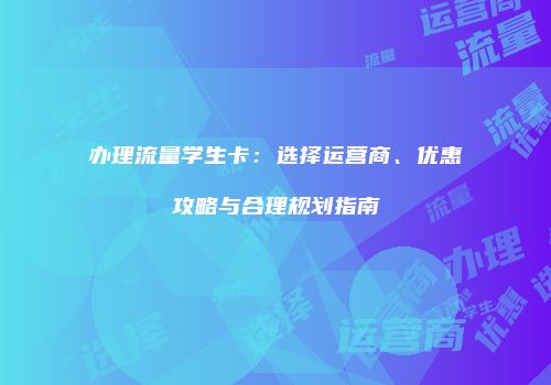 办理流量学生卡：选择运营商、优惠攻略与合理规划指南