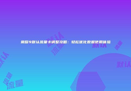 荣耀9默认流量卡调整攻略：轻松优化数据使用体验