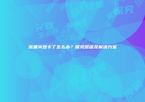 流量突然卡了怎么办？探究原因及解决方案