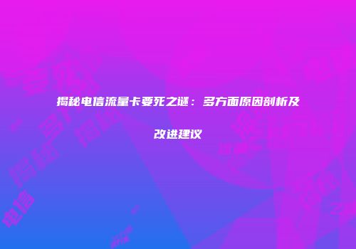 揭秘电信流量卡要死之谜：多方面原因剖析及改进建议