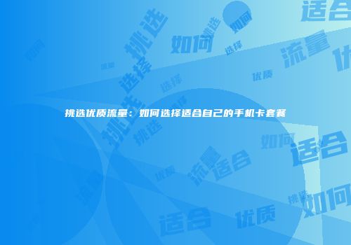 挑选优质流量：如何选择适合自己的手机卡套餐