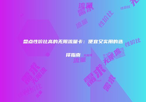 盘点性价比高的无限流量卡：便宜又实用的选择指南