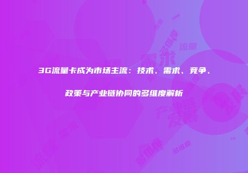 3G流量卡成为市场主流：技术、需求、竞争、政策与产业链协同的多维度解析