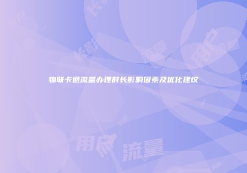 物联卡退流量办理时长影响因素及优化建议