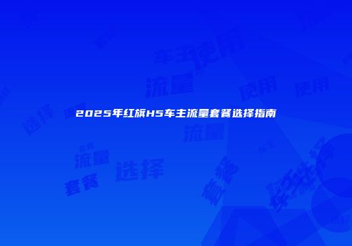 2025年红旗H5车主流量套餐选择指南