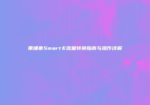 柬埔寨Smart卡流量转换指南与操作详解