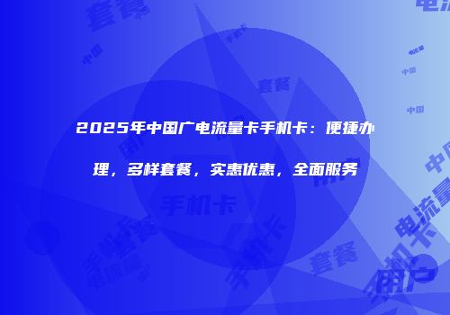 2025年中国广电流量卡手机卡：便捷办理，多样套餐，实惠优惠，全面服务