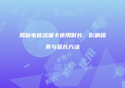 揭秘电信流量卡使用时长：影响因素与延长方法