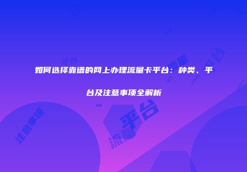 如何选择靠谱的网上办理流量卡平台：种类、平台及注意事项全解析