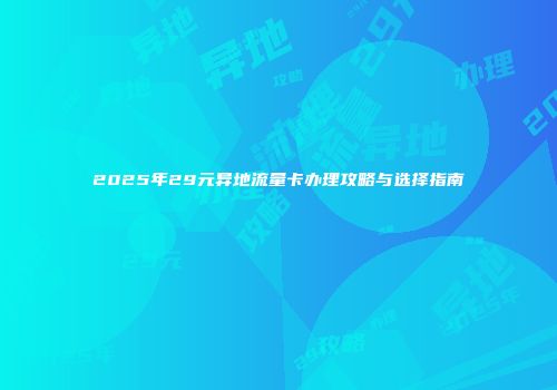 2025年29元异地流量卡办理攻略与选择指南