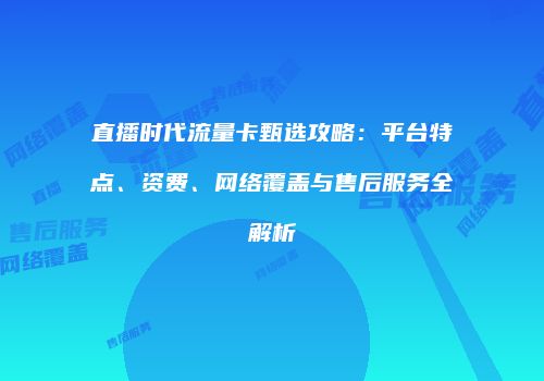 直播时代流量卡甄选攻略：平台特点、资费、网络覆盖与售后服务全解析