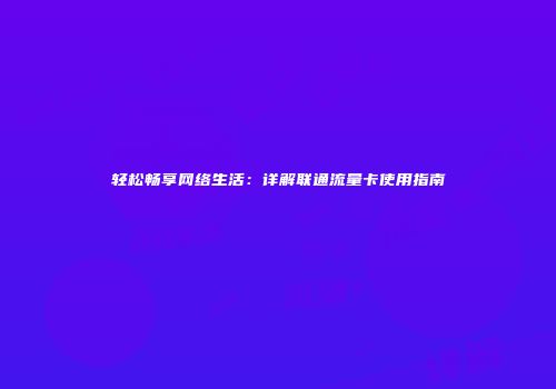 轻松畅享网络生活：详解联通流量卡使用指南